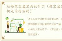 结婚聚宝盆里面放什么（聚宝盆里面的樱桃是谁扮演的）