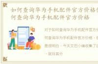 如何查询华为手机配件官方价格信息，如何查询华为手机配件官方价格
