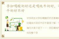 孕妇喝酸奶好还是喝纯牛奶好，孕妇喝纯牛奶好不好