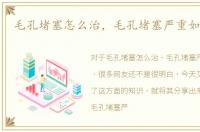 毛孔堵塞怎么治，毛孔堵塞严重如何改善