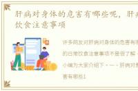 肝病对身体的危害有哪些呢，肝病的日常饮食注意事项