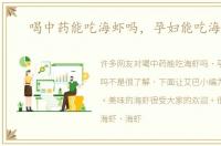 喝中药能吃海虾吗，孕妇能吃海虾吗