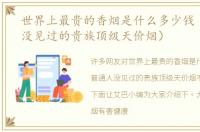 世界上最贵的香烟是什么多少钱（普通人没见过的贵族顶级天价烟）