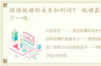 提炼硫磺的成本和利润？ 硫磺最新价格多少一吨