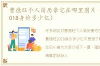 曹德旺个人简历豪宅在哪里图片（曹德旺2018身价多少亿）
