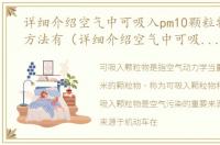 详细介绍空气中可吸入pm10颗粒物的测定方法有（详细介绍空气中可吸入PM10颗粒物的测定方法）