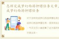 怎样完成梦幻西游押镖任务文章，怎样完成梦幻西游押镖任务
