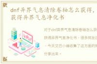 dnf异界气息清除卷轴怎么获得，dnf怎么获得异界气息净化书