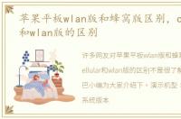 苹果平板wlan版和蜂窝版区别，cellular和wlan版的区别