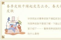 春季皮肤干燥起皮怎么办，春天如何保养皮肤