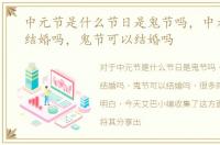 中元节是什么节日是鬼节吗，中元节可以结婚吗，鬼节可以结婚吗