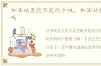 加油站里能不能玩手机，加油站能玩手机吗