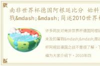 南非世界杯德国阿根廷比分 始料未及的屠戮——简述2010世界杯阿根廷德国之战