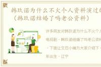 韩玖诺为什么不火个人资料演过的电视剧（韩玖诺结婚了吗老公资料）