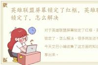 英雄联盟屏幕锁定了红框，英雄联盟屏幕锁定了，怎么解决