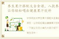养生果汁搭配大全食谱，八款养生茶饮，让你轻松喝出健康果汁饮料
