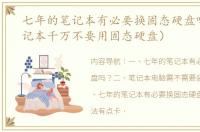 七年的笔记本有必要换固态硬盘吗？（笔记本千万不要用固态硬盘）