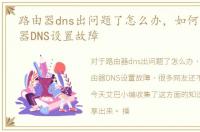 路由器dns出问题了怎么办，如何解决路由器DNS设置故障
