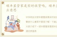 顺丰星管家是实时收货吗，顺丰星管家什么意思