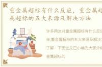 重金属超标有什么反应，重金属超标,重金属超标的五大来源及解决方法