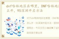 dnf哈林地区在哪里，DNF哈林地区深渊怎么开，95深渊开启方法