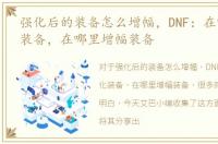 强化后的装备怎么增幅，DNF：在哪里强化装备，在哪里增幅装备