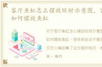 客厅鱼缸怎么摆放旺财示意图，客厅装修如何摆放鱼缸