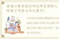 金海心整容前后对比照差别惊人（金海心结婚了吗老公女儿图片）