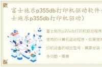 富士施乐p355db打印机驱动软件介绍（富士施乐p355db打印机驱动）