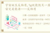 宇宙诞生反物质,1g就能毁灭一座城市,宇宙完美能源——反物质
