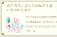 天涯明月刀对电脑的配置要求，天涯明月刀电脑配置要求
