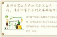 春节回家火车票抢不到怎么办，火车票难抢，过年回家买不到火车票怎么办