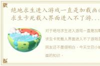 绝地求生进入游戏一直是加载画面，绝地求生卡死载入界面进入不了游戏怎么办