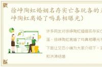 徐峥陶虹婚姻名存实亡各玩各的天涯（徐峥陶虹离婚了吗真相曝光）