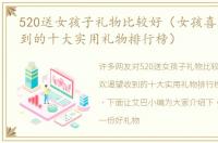 520送女孩子礼物比较好（女孩喜欢渴望收到的十大实用礼物排行榜）