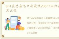 dnf蓝总套怎么刷最快90dnf血红色残阳服怎么做