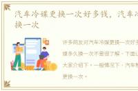 汽车冷媒更换一次好多钱，汽车冷媒多久换一次
