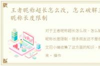 王者昵称超长怎么改，怎么破解王者荣耀昵称长度限制