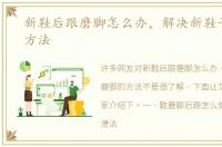 新鞋后跟磨脚怎么办，解决新鞋子磨脚的方法
