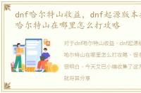 dnf哈尔特山收益，dnf起源版本摸金地图哈尔特山在哪里怎么打攻略