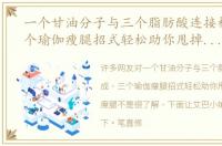 一个甘油分子与三个脂肪酸连接构成，三个瑜伽瘦腿招式轻松助你甩掉腿部脂肪瘦腿