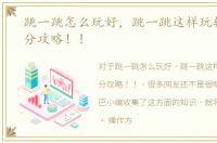 跳一跳怎么玩好，跳一跳这样玩轻松拿高分攻略！！