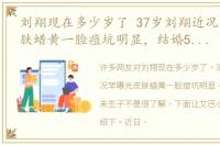 刘翔现在多少岁了 37岁刘翔近况罕曝光皮肤蜡黄一脸痘坑明显，结婚5年仍未生子