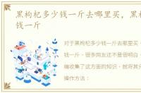 黑枸杞多少钱一斤去哪里买，黑枸杞多少钱一斤