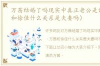 万茜结婚了吗现实中真正老公是谁（万茜和徐佳什么关系是夫妻吗）