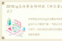 2018ig总决赛全场回放（田天豪在ig叫什么）