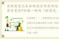 买联想笔记本在联想官网买好还是京东自营买更好?价格一样的（联想笔记本电脑官网）