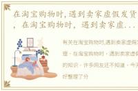 在淘宝购物时,遇到卖家虚假发货怎么办理，在淘宝购物时，遇到卖家虚假发货怎么办