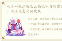 人类一败涂地怎么换玩家自制皮肤，人类一败涂地怎么换皮肤