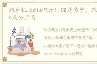 跑步机上dis显示1.00是多少，跑步机上dis是公里吗